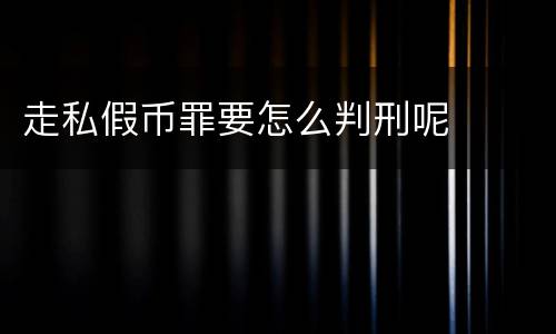 走私假币罪要怎么判刑呢