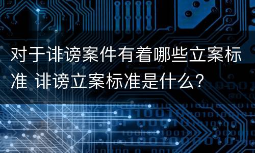 对于诽谤案件有着哪些立案标准 诽谤立案标准是什么?