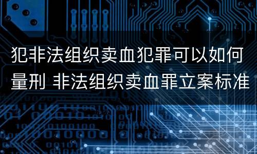 犯非法组织卖血犯罪可以如何量刑 非法组织卖血罪立案标准