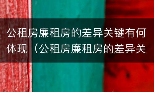 公租房廉租房的差异关键有何体现（公租房廉租房的差异关键有何体现呢）