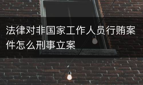 法律对非国家工作人员行贿案件怎么刑事立案