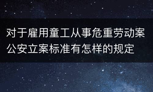 对于雇用童工从事危重劳动案公安立案标准有怎样的规定