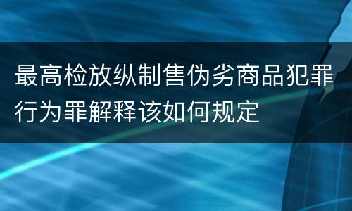 最高检放纵制售伪劣商品犯罪行为罪解释该如何规定