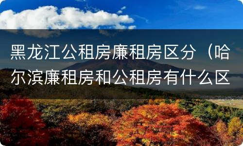 黑龙江公租房廉租房区分（哈尔滨廉租房和公租房有什么区别）