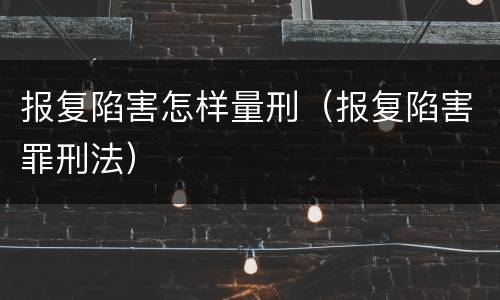 报复陷害怎样量刑（报复陷害罪刑法）