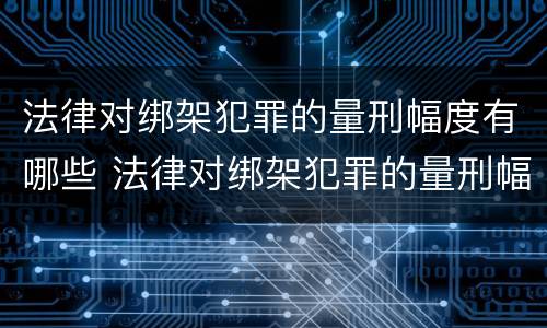 法律对绑架犯罪的量刑幅度有哪些 法律对绑架犯罪的量刑幅度有哪些影响