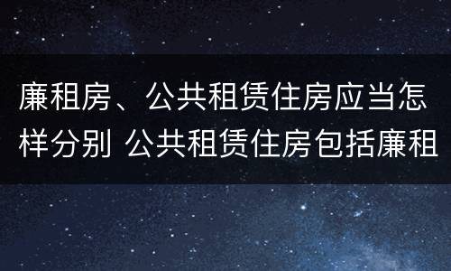 廉租房、公共租赁住房应当怎样分别 公共租赁住房包括廉租房吗