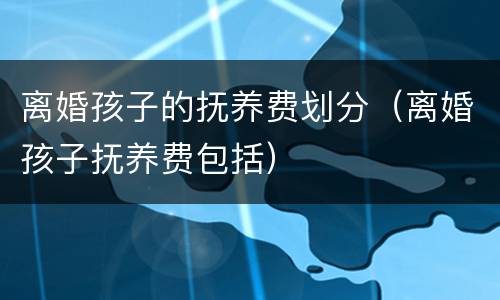 离婚孩子的抚养费划分（离婚孩子抚养费包括）