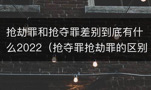 抢劫罪和抢夺罪差别到底有什么2022（抢夺罪抢劫罪的区别）