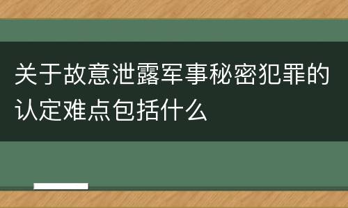 关于故意泄露军事秘密犯罪的认定难点包括什么