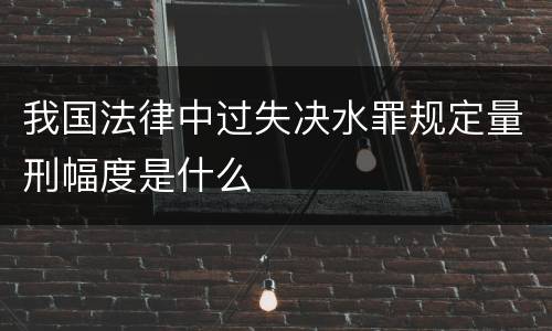 我国法律中过失决水罪规定量刑幅度是什么