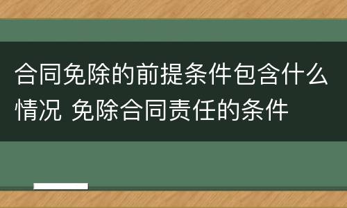 合同免除的前提条件包含什么情况 免除合同责任的条件