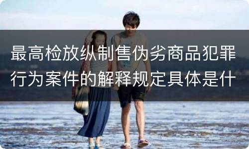 最高检放纵制售伪劣商品犯罪行为案件的解释规定具体是什么内容