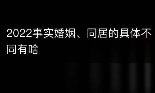 2022事实婚姻、同居的具体不同有啥