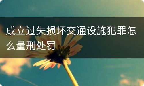 成立过失损坏交通设施犯罪怎么量刑处罚