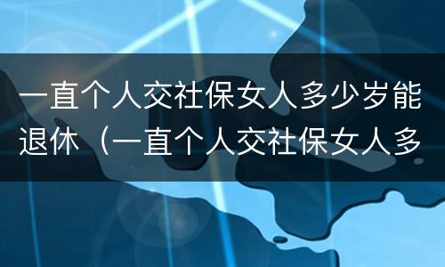 一直个人交社保女人多少岁能退休（一直个人交社保女人多少岁能退休啊）