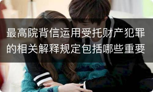 最高院背信运用受托财产犯罪的相关解释规定包括哪些重要内容