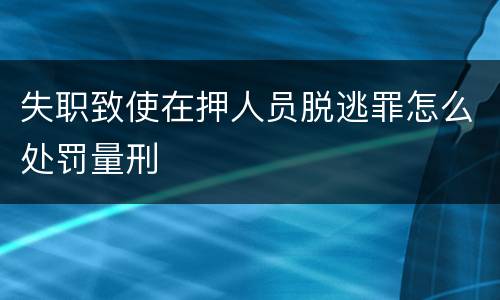 失职致使在押人员脱逃罪怎么处罚量刑