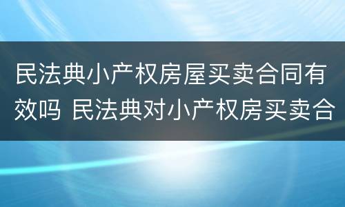 民法典小产权房屋买卖合同有效吗 民法典对小产权房买卖合同有效吗