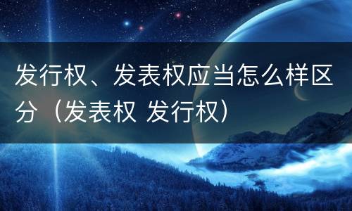 发行权、发表权应当怎么样区分（发表权 发行权）