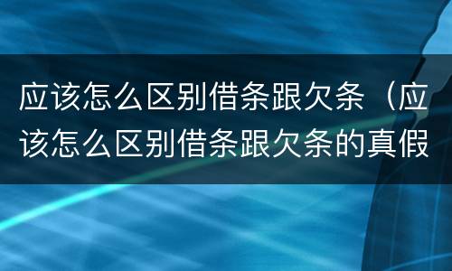 应该怎么区别借条跟欠条（应该怎么区别借条跟欠条的真假）