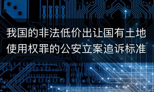 我国的非法低价出让国有土地使用权罪的公安立案追诉标准是怎样的