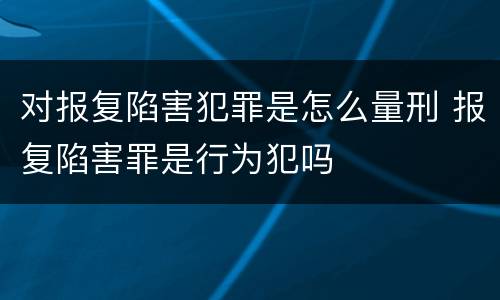对报复陷害犯罪是怎么量刑 报复陷害罪是行为犯吗