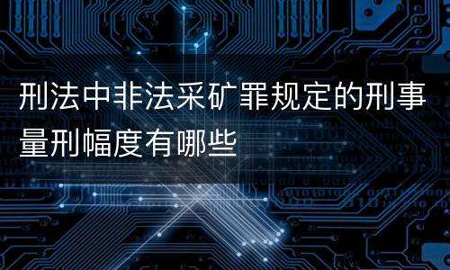 刑法中非法采矿罪规定的刑事量刑幅度有哪些