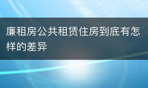 廉租房公共租赁住房到底有怎样的差异
