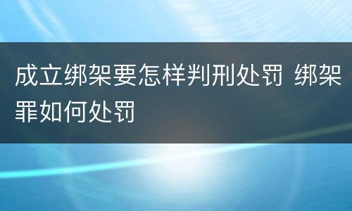 成立绑架要怎样判刑处罚 绑架罪如何处罚