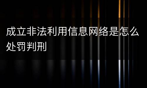 成立非法利用信息网络是怎么处罚判刑