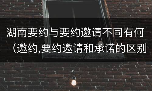 湖南要约与要约邀请不同有何（邀约,要约邀请和承诺的区别）
