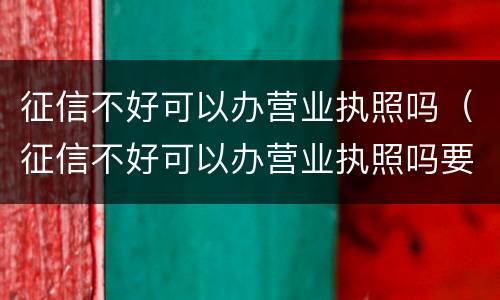 征信不好可以办营业执照吗（征信不好可以办营业执照吗要多少钱）