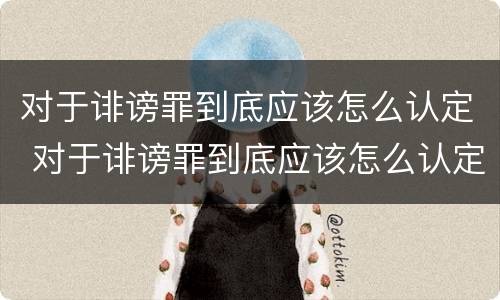 对于诽谤罪到底应该怎么认定 对于诽谤罪到底应该怎么认定呢