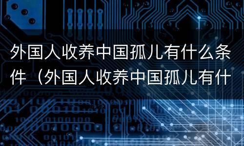 外国人收养中国孤儿有什么条件（外国人收养中国孤儿有什么条件嘛）