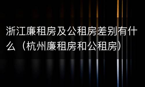 浙江廉租房及公租房差别有什么（杭州廉租房和公租房）