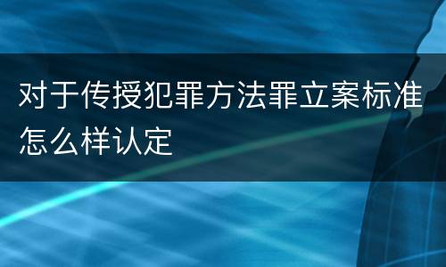 对于传授犯罪方法罪立案标准怎么样认定