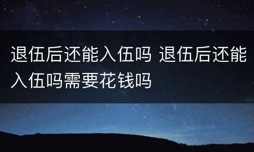退伍后还能入伍吗 退伍后还能入伍吗需要花钱吗