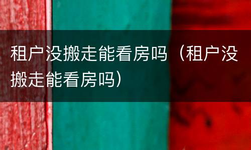租户没搬走能看房吗（租户没搬走能看房吗）