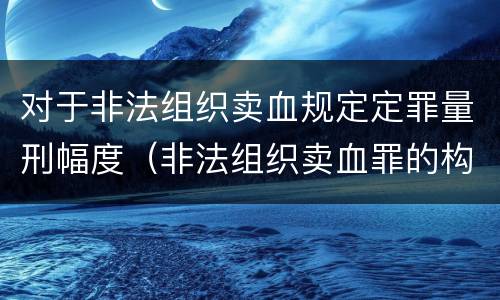 对于非法组织卖血规定定罪量刑幅度（非法组织卖血罪的构成要件）