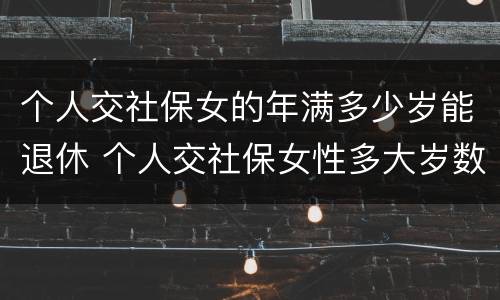 个人交社保女的年满多少岁能退休 个人交社保女性多大岁数退休