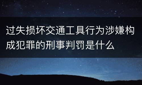 过失损坏交通工具行为涉嫌构成犯罪的刑事判罚是什么