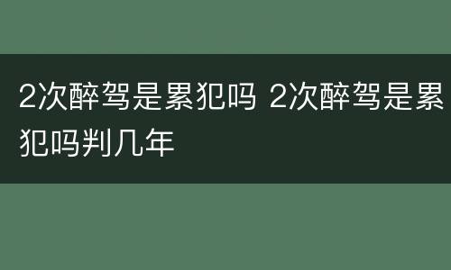 2次醉驾是累犯吗 2次醉驾是累犯吗判几年