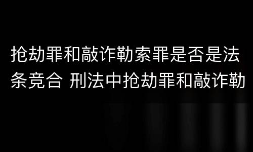 抢劫罪和敲诈勒索罪是否是法条竞合 刑法中抢劫罪和敲诈勒索罪的异同?