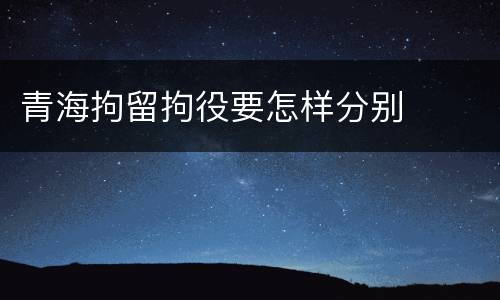 青海拘留拘役要怎样分别