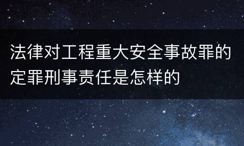 法律对工程重大安全事故罪的定罪刑事责任是怎样的