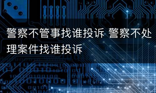 警察不管事找谁投诉 警察不处理案件找谁投诉