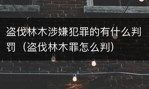 盗伐林木涉嫌犯罪的有什么判罚（盗伐林木罪怎么判）