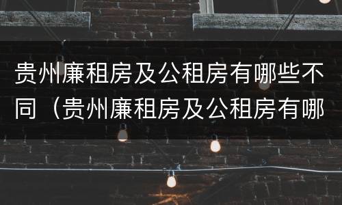 贵州廉租房及公租房有哪些不同（贵州廉租房及公租房有哪些不同的地方）