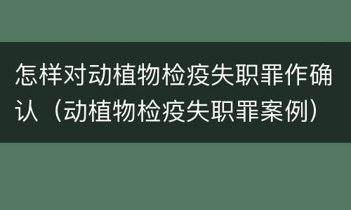 怎样对动植物检疫失职罪作确认（动植物检疫失职罪案例）